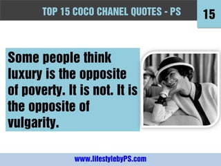 TOPFashion Quotes to Live by - -PS
       10 15 COCO CHANEL QUOTES PS          15


Some people think
luxury is the opposite
of poverty. It is not. It is
the opposite of
vulgarity.

              www.lifestylebyPS.com
 