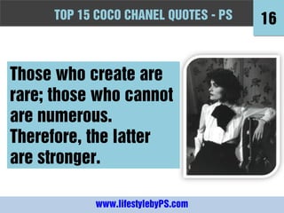 TOPFashion Quotes to Live by - -PS
      10 15 COCO CHANEL QUOTES PS          16


Those who create are
rare; those who cannot
are numerous.
Therefore, the latter
are stronger.

             www.lifestylebyPS.com
 
