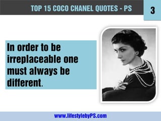TOPFashion Quotes to Live by - -PS
     10 15 COCO CHANEL QUOTES PS          3



In order to be
irreplaceable one
must always be
different.


            www.lifestylebyPS.com
 