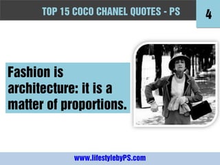 TOPFashion Quotes to Live by - -PS
      10 15 COCO CHANEL QUOTES PS          4



Fashion is
architecture: it is a
matter of proportions.


             www.lifestylebyPS.com
 