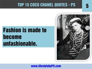 TOPFashion Quotes to Live by - -PS
     10 15 COCO CHANEL QUOTES PS          5



Fashion is made to
become
unfashionable.


            www.lifestylebyPS.com
 
