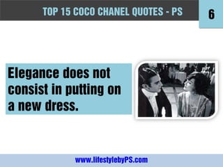 TOPFashion Quotes to Live by - -PS
      10 15 COCO CHANEL QUOTES PS          6



Elegance does not
consist in putting on
a new dress.


             www.lifestylebyPS.com
 