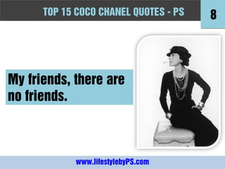 TOPFashion Quotes to Live by - -PS
      10 15 COCO CHANEL QUOTES PS          8




My friends, there are
no friends.



             www.lifestylebyPS.com
 