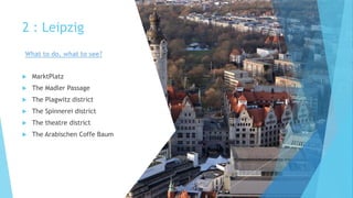  MarktPlatz
 The Madler Passage
 The Plagwitz district
 The Spinnerei district
 The theatre district
 The Arabischen Coffe Baum
2 : Leipzig
What to do, what to see?
 