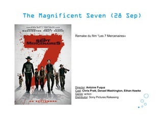 The Magnificent Seven (28 Sep)The Magnificent Seven (28 Sep)The Magnificent Seven (28 Sep)The Magnificent Seven (28 Sep)
Remake du film “Les 7 Mercenaires«
Director: Antoine Fuqua
Cast: Chris Pratt, Denzel Washington, Ethan Hawke
Genre: action
Distributor: Sony Pictures Releasing
 