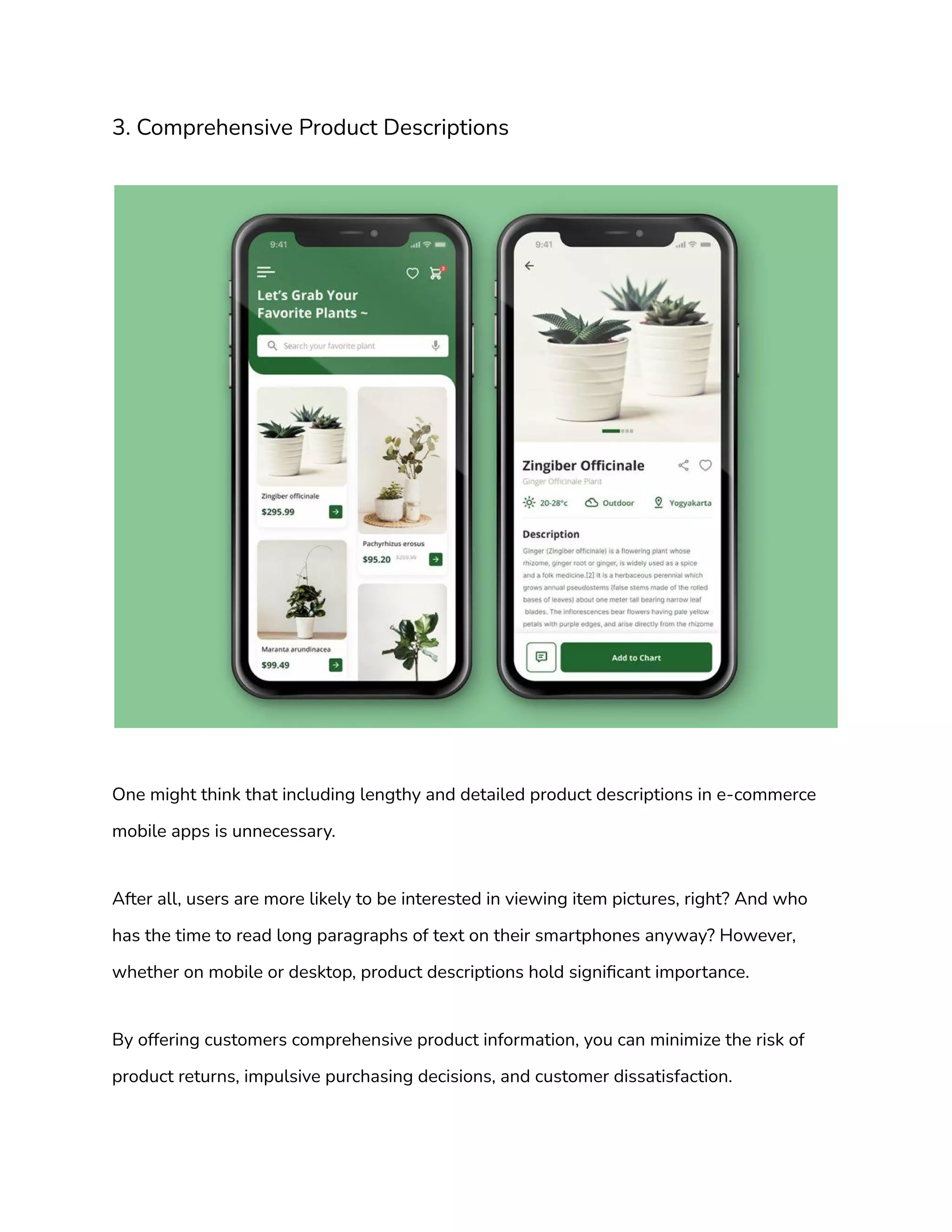 3. Comprehensive Product Descriptions
One might think that including lengthy and detailed product descriptions in e-commerce
mobile apps is unnecessary.
After all, users are more likely to be interested in viewing item pictures, right? And who
has the time to read long paragraphs of text on their smartphones anyway? However,
whether on mobile or desktop, product descriptions hold significant importance.
By offering customers comprehensive product information, you can minimize the risk of
product returns, impulsive purchasing decisions, and customer dissatisfaction.
 