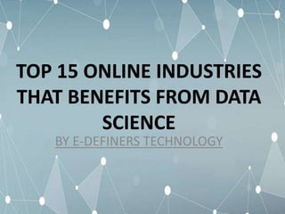 TOP 15 ONLINE INDUSTRIES
THAT BENEFITS FROM DATA
SCIENCE
BY E-DEFINERS TECHNOLOGY
 