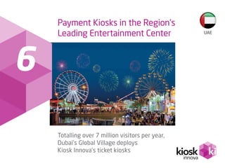 6
Payment Kiosks in the Region’s
Leading Entertainment Center
Totalling over 7 million visitors per year,
Dubai’s Global V...