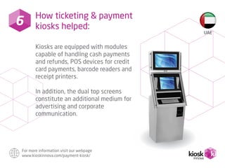 9 How ticketing & payment
kiosks helped:
Kiosks are equipped with modules
capable of handling cash payments
and refunds, P...