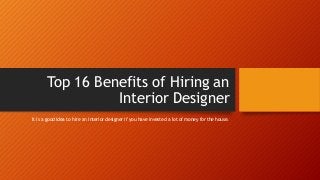 Top 16 Benefits of Hiring an
Interior Designer
It is a good idea to hire an interior designer if you have invested a lot of money for the house.
 