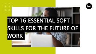 TOP 16 ESSENTIAL SOFT
SKILLS FOR THE FUTURE OF
WORK
 
