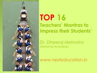 TOP 16

Teachers’ Mantras to
Impress their Students’
Dr. Dheeraj Mehrotra
(National Awardee)

www.nexteducation.in

 