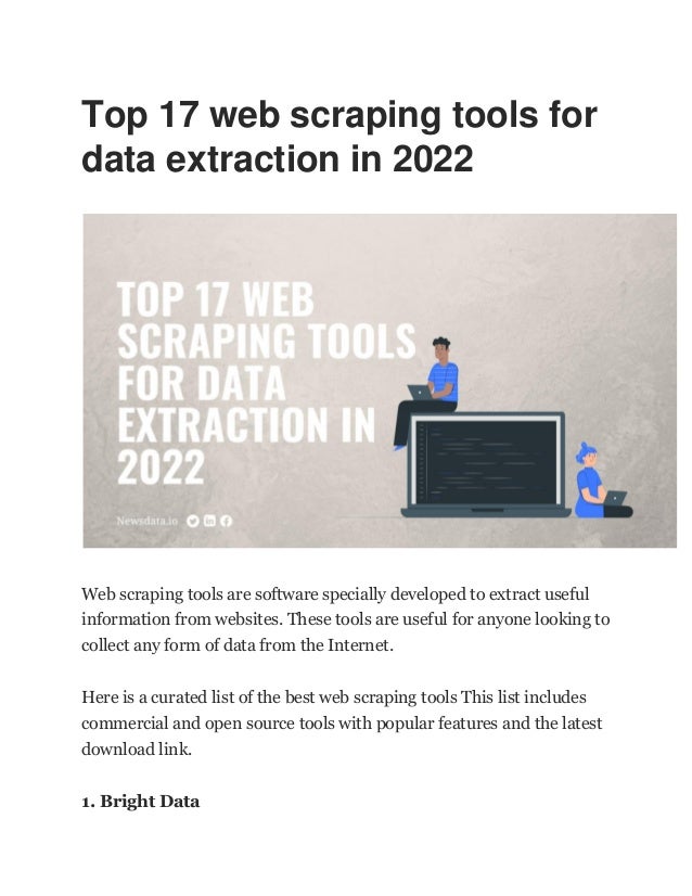 Top 17 web scraping tools for
data extraction in 2022
Web scraping tools are software specially developed to extract useful
information from websites. These tools are useful for anyone looking to
collect any form of data from the Internet.
Here is a curated list of the best web scraping tools This list includes
commercial and open source tools with popular features and the latest
download link.
1. Bright Data
 
