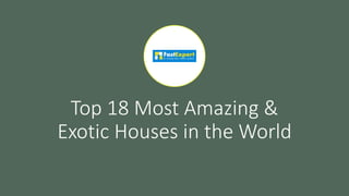 Top 18 Most Amazing &
Exotic Houses in the World
 