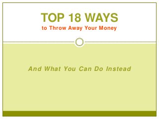 And What You Can Do Instead
TOP 18 WAYS
to Throw Away Your Money
 