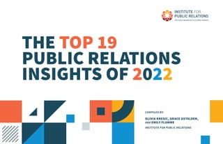 THE TOP 19
PUBLIC RELATIONS
INSIGHTS OF 2022
COMPILED BY:
OLIVIA KRESIC, GRACE GSTALDER,
AND EMILY FLAMME
INSTITUTE FOR PUBLIC RELATIONS
 