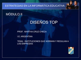ESTRATEGIAS EN LA INFORMÁTICA EDUCATIVA MÓDULO II DISEÑOS TOP PROF.  MARTHA CRUZ CHECA I.E. ARGENTINA TEMA:  INSTITUCIONES QUE NORMAN Y REGULAN A LAS EMPRESAS 