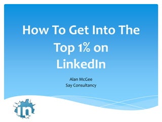 How To Get Into The
    Top 1% on
     LinkedIn
         Alan McGee
       Say Consultancy
 
