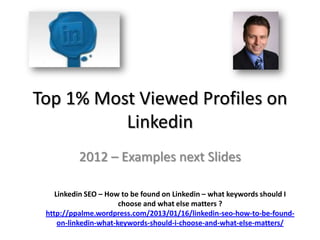 Top 1% Most Viewed Profiles on
          Linkedin
          2012 – Examples next Slides

    Linkedin SEO – How to be found on Linkedin – what keywords should I
                       choose and what else matters ?
 http://ppalme.wordpress.com/2013/01/16/linkedin-seo-how-to-be-found-
     on-linkedin-what-keywords-should-i-choose-and-what-else-matters/
 