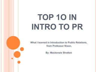 TOP 1O IN
INTRO TO PR
What I learned in Introduction to Public Relations,
              from Professor Nixon.

             By: Mackenzie Stratton
 