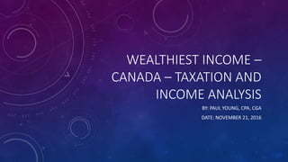 WEALTHIEST INCOME –
CANADA – TAXATION AND
INCOME ANALYSIS
BY: PAUL YOUNG, CPA, CGA
DATE: NOVEMBER 21, 2016
 