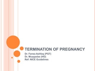 TERMINATION OF PREGNANCY
Dr. Farwa Ashfaq (PGT)
Dr. Muqqadas (HO)
Ref: NICE Guidelines
 