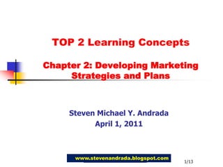TOP 2 Learning Concepts Chapter 2: Developing MarketingStrategies and Plans Steven Michael Y. Andrada April 1, 2011 www.stevenandrada.blogspot.com 1/13 