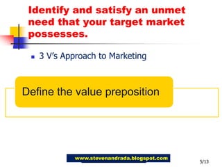 Identify and satisfy an unmet need that your target market possesses.3 V’s Approach to Marketing5/13www.stevenandrada.blogspot.com