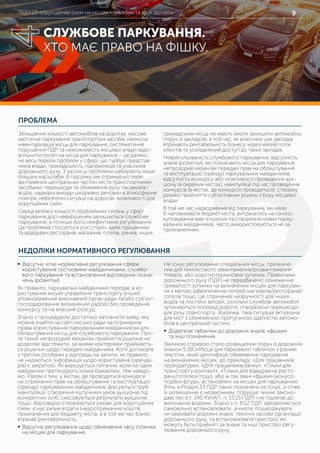 ТОП 20 корупційних схем на місцях – які вони та як їх здолати 9
ПРОБЛЕМА
НЕДОЛІКИ НОРМАТИВНОГО РЕГУЛЮВАННЯ
Збільшення кількості автомобілів на дорогах, масове
хаотичне паркування транспортних засобів, неякісна
інвентаризація місць для паркування, систематичне
порушення ПДР та неможливість місцевої влади задо-
вольнити попит на місця для паркування – це далеко
не весь перелік проблем у сфері, що турбує представ-
ників влади, громадськість, підприємців та учасників
дорожнього руху. З часом ці проблеми набирають лише
більших масштабів. В підсумку ми отримуємо пере-
вантаження центральних частин міста транспортними
засобами, перешкоди та обмеження руху пасажирів і
водіїв, надмірні викиди шкідливих речовин в атмосферне
повітря, небезпечні ситуації на дорогах, можливості для
корупційних схем.
Серед великої кількості проблемних питань у сфері
паркування досі невирішеним залишається службове
паркування, а точніше його неефективне регулювання.
Ця проблема стосується усіх сторін, адже працівники
та відвідувачі ресторанів, магазинів, готелів, ринків, інших
громадських місць не мають змоги залишити автомобіль
поруч із закладом, в той час, як власники цих закладів
втрачають рентабельність бізнесу через малий потік
клієнтів та ускладнений доступ до таких закладів.
Неврегульованість службового паркування, відсутність
знаків (розмітки), які позначають місця для паркування,
непрозорий механізм передачі прав на облаштування
та експлуатацію (оренду) паркувальних майданчиків,
відсутність конкурсу або можливості проведення аук-
ціону (в окремих містах), маніпуляції під час проведення
конкурсів (в містах, де конкурси проводяться), створює
ризики прийняття суб’єктивних рішень з боку місцевої
влади.
В той же час надходження від паркування, які мали
б наповнювати бюджет міста, витрачатись на самоо-
куповування вже існуючих та створення нових парку-
вальних майданчиків, часто використовуються не за
призначенням.
	ƒ Відсутнє чітке нормативне регулювання сфери
користування гостьовими майданчиками, службо-
вого паркування та встановлення відповідних позна-
чень (розмітки).
Як правило, паркувальні майданчики передає в ко-
ристування міське управління транспорту (інший
уповноважений виконавчий орган ради та/або суб’єкт
господарювання визначений радою) без проведення
конкурсу та на власний розсуд.
Згідно з процедурою достатньо заповнити заяву, яку
можна знайти на сайті міської ради на отримання
права користування паркувальним майданчиком для
облаштування місць для службового паркування. Про-
те такий непрозорий механізм прийняття рішення не
дозволяє відстежити, за якими критеріями приймаєть-
ся рішення щодо передачі майданчика. Копії договорів
з третіми особами у відповідь на запити, як правило,
не надаються. Інформація щодо користувачів (оренда-
рів) є закритою. Як вирішується питання, коли на один
майданчик претендують кілька бажаючих, теж невідо-
мо. Разом з тим, у містах, де проводяться конкурси
на отримання прав на облаштування та експлуатацію
(оренду) паркувальних майданчиків, фіксуються грубі
маніпуляції, створення «штучних» умов аукціонів під
конкретних осіб, скасовуються результати аукціонів
тощо. Відповідно створюються умови для корупційних
схем, існує ризик втрати (недоотримання) коштів,
призначених для бюджету міста, а в той же час бізнес
втрачає рентабельність.
	ƒ Відсутнє регулювання щодо обмеження часу стоянки
на місцях для паркування.
Не існує регулювання спеціальних місць, призначе-
них для тимчасового завантаження/розвантаження
товарів, або короткотермінових зупинок. Правилами
дорожнього руху (ПДР) не передбачено обмеження
тривалості зупинки на визначених місцях для паркуван-
ня з метою забезпечення потреб магазинів/ресторанів/
готелів тощо. Це спричиняє незручності для інших
водіїв та постійні затори, оскільки службові автомобілі
зупиняються посеред дороги, створюючи перешкоди
для руху транспорту. Зокрема, така ситуація актуальна
для міст з обмеженою пропускною здатністю автомо-
білів в центральній частині.
	ƒ Додаткові таблички до дорожніх знаків: «фішки»
та інші позначення.
Звичною справою стало розміщення поруч із дорожнім
знаком 5.38 («Місця для парковки») табличок з різним
текстом, який ідентифікує обмеження паркування
на визначених місцях, до прикладу: «Для працівників
прокуратури», «Для працівників банку», «Тільки для
транспорту компанії», «Тільки для відвідувачів ресто-
рану/готелю» тощо, або ж так звані «фішки» (конусо-
подібні фігури, встановлені на місцях для паркування).
Втім, в Розділі 33 ПДР таких позначень не існує, а отже,
їх розміщення є незаконним, порушує чинне законо-
давство (ст. 140 КУпАП; п. 15.15 ПДР) і не підлягає до
виконання водіями. Згідно з п. 8.12 ПДР, забороняється
самовільно встановлювати, знімати, пошкоджувати
чи закривати дорожні знаки, технічні засоби організації
дорожнього руху, та встановлювати пристрої, які
можуть бути прийняті за знаки та інші пристрої регу-
лювання дорожнього руху.
СЛУЖБОВЕ ПАРКУВАННЯ.
ХТО МАЄ ПРАВО НА ФІШКУ.
4
 