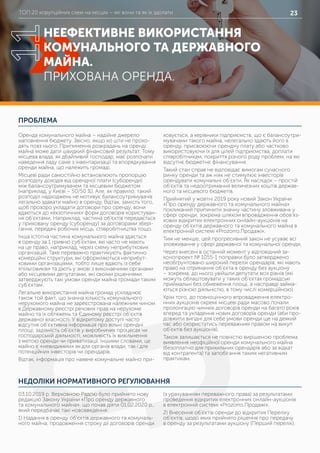 ТОП 20 корупційних схем на місцях – які вони та як їх здолати 23
ПРОБЛЕМА
НЕДОЛІКИ НОРМАТИВНОГО РЕГУЛЮВАННЯ
Оренда комунального майна – надійне джерело
наповнення бюджету. Звісно, якщо ко шти не прохо-
дять повз нього. Припинення розкрадань на оренді
майна може дати швидкий фінансовий результат. Тому
місцева влада, як дбайливий господар, має розпочати
наведення ладу саме з інвентаризації та впорядкування
оренди майна, що належить громаді.
Місцеві ради самостійно встановлюють пропорцію
розподілу доходів від орендної плати (суборенди)
між балансоутримувачем та місцевим бюджетом
(наприклад, у Києві – 50/50 %). Але, як правило, такий
розподіл надходжень не мотивує балансоутримувачів
легально здавати майно в оренду. Відтак, замість того,
щоб прозоро укладати договори про оренду, вони
вдаються до «екзотичних» форм договорів користуван-
ня об’єктами. Наприклад, частина об’єктів передається
у приховану оренду (суборенду) за договорами збері-
гання, передачі робочих місць, співробітництва тощо.
Інша істотна частина комунального майна здається
в оренду за 1 гривню суб’єктам, які часто не мають
на це право, наприклад, через схему неприбуткових
організацій. Таке переважно практикують фактично
комерційні структури, які оформляються неприбут-
ковими організаціями, тобто лише вдають із себе
«пільговиків» та діють у змові з виконавчими органами
або місцевими депутатами, які своїми рішеннями
затверджують такі умови оренди майна громади таким
суб’єктам.
Легальне використання майна громад ускладнює
також той факт, що значна кількість комунального
нерухомого майна не зареєстрована належним чином
в Державному реєстрі речових прав на нерухоме
майно та їх обтяжень та Єдиному реєстрі об’єктів
державної власності. У відкритому доступі часто
відсутня об’єктивна інформація про вільні орендні
площі, задіяність об’єктів у виробничих процесах чи
господарській діяльності, можливість їх вивільнення
з метою оренди чи приватизації. Іншими словами, це
майно є «невидимим» як для органів влади, так і для
потенційних інвесторів чи орендарів.
Відтак, інформація про наявне комунальне майно при-
ховується, а керівники підприємств, що є балансоутри-
мувачами такого майна, нелегально здають його в
оренду, присвоюючи орендну плату або частково
використовуючи їх для цілей підприємства, доплати
співробітникам, покриття різного роду проблем, на які
відсутнє бюджетне фінансування.
Такий стан справ не відповідає вимогам сучасного
ринку оренди та аж ніяк не стимулює інвесторів
орендувати комунальні об’єкти. Як наслідок – простій
об’єктів та недоотримання величезних коштів держав-
ного та місцевого бюджетів.
Прийнятий у жовтні 2019 року новий Закон України
«Про оренду державного та комунального майна»
покликаний припинити значну частину зловживань у
сфері оренди, зокрема шляхом впровадження обов’яз-
кових відкритих електронних онлайн-аукціонів на
оренду об’єктів державного та комунального майна в
електронній системі «Prozorro.Продажі».
Тим не менше, цей прогресивний закон не усуває всі
зловживання у сфері державної та комунальної оренди.
Через внесені в останній момент у відповідний за-
конопроект № 1055-1 поправки було затверджено
необґрунтовано широкий перелік орендарів, які мають
право на отримання об’єкта в оренду без аукціону
– зокрема, до нього увійшли депутати всіх рівнів (які
можуть облаштовувати у таких об’єктах громадські
приймальні без обмеження площі, а насправді займа-
ються різною діяльністю, в тому числі комерційною).
Крім того, до повноцінного впровадження електро-
нних аукціонів окремі місцеві ради масово почали
пролонгацію чинних договорів оренди на багато років
вперед та укладення нових договорів оренди (аби про-
довжити вигідні для себе умови оренди ще на деякий
час або скористатись переважним правом на викуп
об’єктів без аукціонів).
Також залишається не повністю вирішеною проблема
виявлення неофіційної оренди комунального майна
(безоплатно для прихильних орендарів або за відкат
від контрагента) та запобігання таким негативним
практикам.
03.10.2019 р. Верховною Радою було прийнято нову
редакцію Закону України «Про оренду державного
та комунального майна», що почав діяти 01.02.2020 р.,
який передбачає такі нововведення:
1) Надання в оренду об’єктів державного та комуналь-
ного майна, продовження строку дії договорів оренди
(з урахуванням переважного права) за результатами
проведення відкритих електронних онлайн-аукціонів
в електронній системі «Prozorro.Продажі».
2) Внесення об’єктів оренди до відкритих Переліку
об’єктів, щодо яких прийнято рішення про передачу
в оренду за результатами аукціону (Перший перелік),
НЕЕФЕКТИВНЕ ВИКОРИСТАННЯ
КОМУНАЛЬНОГО ТА ДЕРЖАВНОГО
МАЙНА.
ПРИХОВАНА ОРЕНДА.
11
 