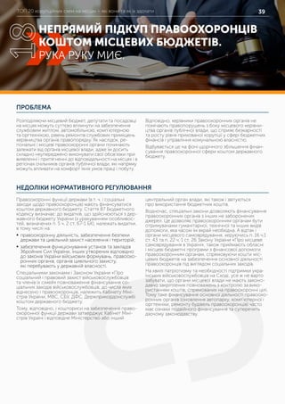 ТОП 20 корупційних схем на місцях – які вони та як їх здолати 39
ПРОБЛЕМА
НЕДОЛІКИ НОРМАТИВНОГО РЕГУЛЮВАННЯ
Розподіляючи місцевий бюджет, депутати та посадовці
на місцях можуть суттєво вплинути на забезпечення
службовим житлом, автомобільною, комп’ютерною
та оргтехнікою, рівень ремонтів службових приміщень
керівництва органів правопорядку. Як наслідок, ре-
гіональні і місцеві правоохоронні органи починають
залежати від органів місцевої влади, адже їм досить
складно неупереджено виконувати свої обов’язки при
виявленні і притягненні до відповідальності на місцях і в
регіонах очільників органів публічної влади, які напряму
можуть впливати на комфорт їхніх умов праці і побуту.
Відповідно, керівники правоохоронних органів не
помічають правопорушень з боку місцевого керівни-
цтва органів публічної влади, що сприяє безкарності
та росту рівня прихованої корупції у сфері бюджетних
фінансів і управління комунальною власністю.
Відбувається це на фоні щорічного збільшення фінан-
сування правоохоронної сфери коштом державного
бюджету.
Правоохоронні функції держави (в т. ч. і соціальні
заходи щодо правоохоронців) мають фінансуватися
коштом державного бюджету. Стаття 87 Бюджетного
кодексу визначає: до видатків, що здійснюються з дер-
жавного бюджету України (з урахуванням особливос-
тей, визначених п. 5 ч. 2 ст. 67-1 БК), належать видатки,
в тому числі на:
	ƒ правоохоронну діяльність, забезпечення безпеки
держави та цивільний захист населення і територій;
	ƒ забезпечення функціонування установ та закладів
Збройних Сил України, інших утворених відповідно
до законів України військових формувань, правоохо-
ронних органів, органів цивільного захисту,
які перебувають у державній власності.
Спеціальними законами і Законом України «Про
соціальний і правовий захист військовослужбовців
та членів їх сімей» повноваження фінансування со-
ціальних заходів військовослужбовців, до числа яких
віднесено і правоохоронців, належить Кабінету Міні-
стрів України, МВС, СБУ, ДФС, Держприкордонслужбі
коштом державного бюджету.
Тому, відповідно, і кошториси на забезпечення право-
охоронної функції держави затверджує Кабінет Міні-
стрів Україні і відповідне Міністерство або інший
центральний орган влади, які також і звітуються
про використання бюджетних коштів.
Водночас, спеціальні закони дозволяють фінансування
правоохоронних органів з інших не заборонених
джерел. Це дозволяє правоохоронним органам бути
отримувачами гуманітарної, технічної та інших видів
допомоги, яка часом їм вкрай необхідна. А відтак і
органи місцевого самоврядування, керуючись п. 16 ч.1
ст. 43 та п. 22 ч. 1 ст. 26 Закону України «Про місцеве
самоврядування в Україні», також приймають обласні
і місцеві бюджетні програми з фінансової допомоги
правоохоронним органам, спрямовуючи кошти міс-
цевих бюджетів на забезпечення основної діяльності
правоохоронців під виглядом соціальних заходів.
На хвилі патріотизму та необхідності підтримки укра-
їнських військовослужбовців на Сході, усе ж не варто
забувати, що органи місцевої влади не мають законо-
давчо закріплених повноважень з контролю за вико-
ристанням коштів, спрямованих на правоохоронні цілі.
Тому таке фінансування основної діяльності правоохо-
ронних органів (оновлення автопарку, комп’ютерної і
оргтехніки, ремонту будівель правоохоронців) часто
має ознаки подвійного фінансування та суперечить
діючому законодавству.
НЕПРЯМИЙ ПІДКУП ПРАВООХОРОНЦІВ
КОШТОМ МІСЦЕВИХ БЮДЖЕТІВ.
РУКА РУКУ МИЄ.
18
 