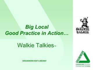 Big Local
Good Practice in Action…

    Walkie Talkies™

      GROUNDWORK KENT & MEDWAY
 