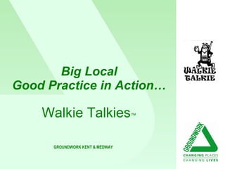 Big Local Good Practice in Action… Walkie Talkies ™ GROUNDWORK KENT & MEDWAY 