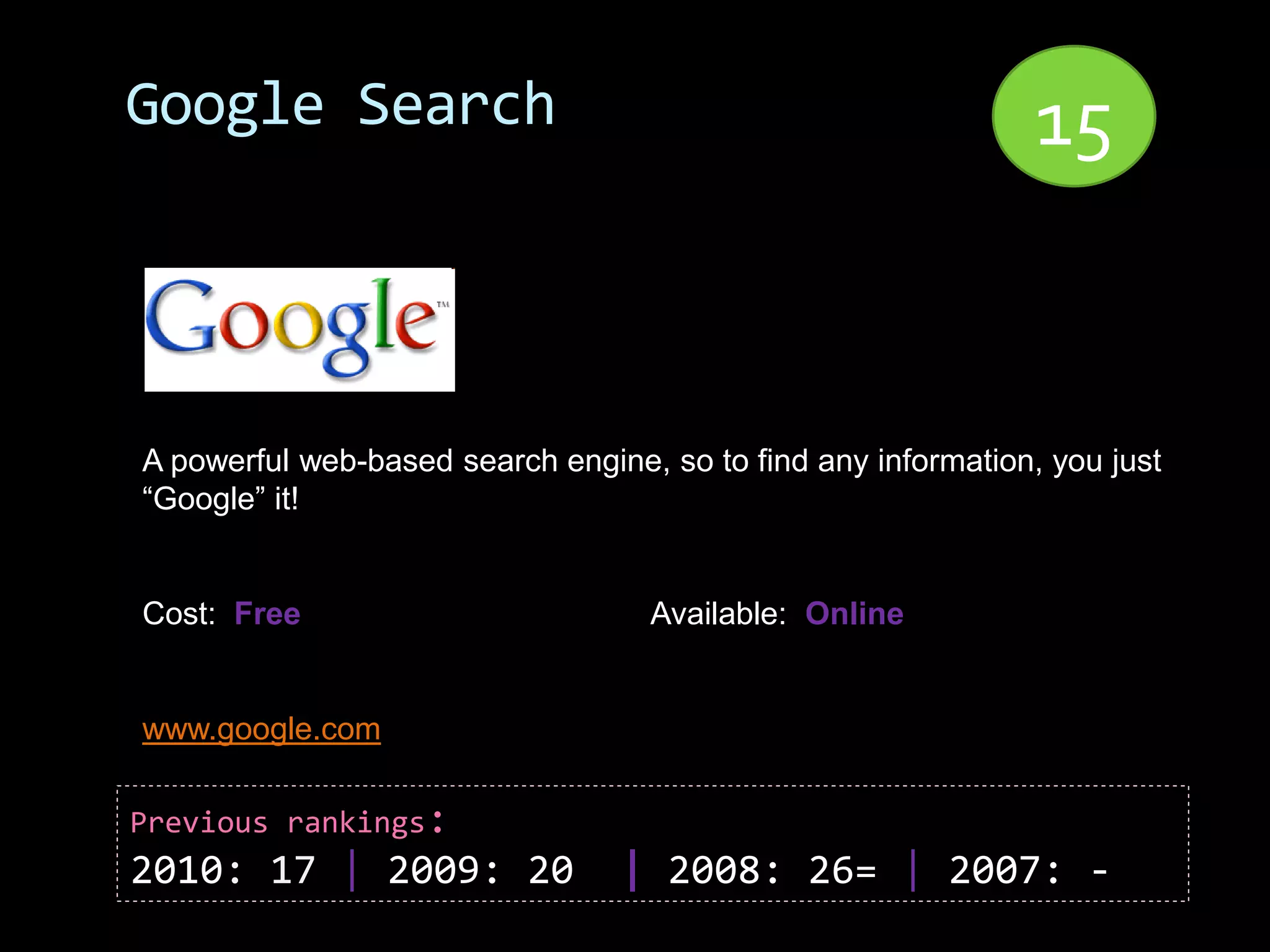 Google Search                                                  15


A powerful web-based search engine, so to find any information, you just
“Google” it!


Cost: Free                         Available: Online


www.google.com

Previous rankings:
2010: 17 | 2009: 20              | 2008: 26= | 2007: -
 