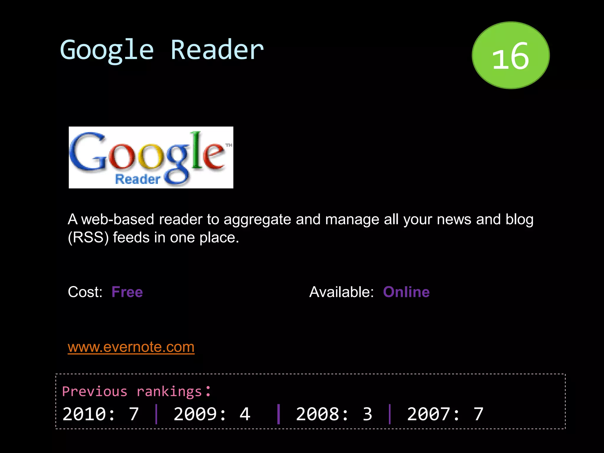 Google Reader                                              16


A web-based reader to aggregate and manage all your news and blog
(RSS) feeds in one place.


Cost: Free                       Available: Online


www.evernote.com

Previous rankings:
2010: 7 | 2009: 4           | 2008: 3 | 2007: 7
 