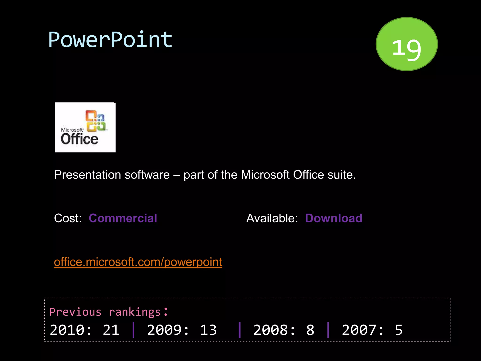 PowerPoint                                                    19


Presentation software – part of the Microsoft Office suite.


Cost: Commercial                     Available: Download


office.microsoft.com/powerpoint



Previous rankings:
2010: 21 | 2009: 13                | 2008: 8 | 2007: 5
 