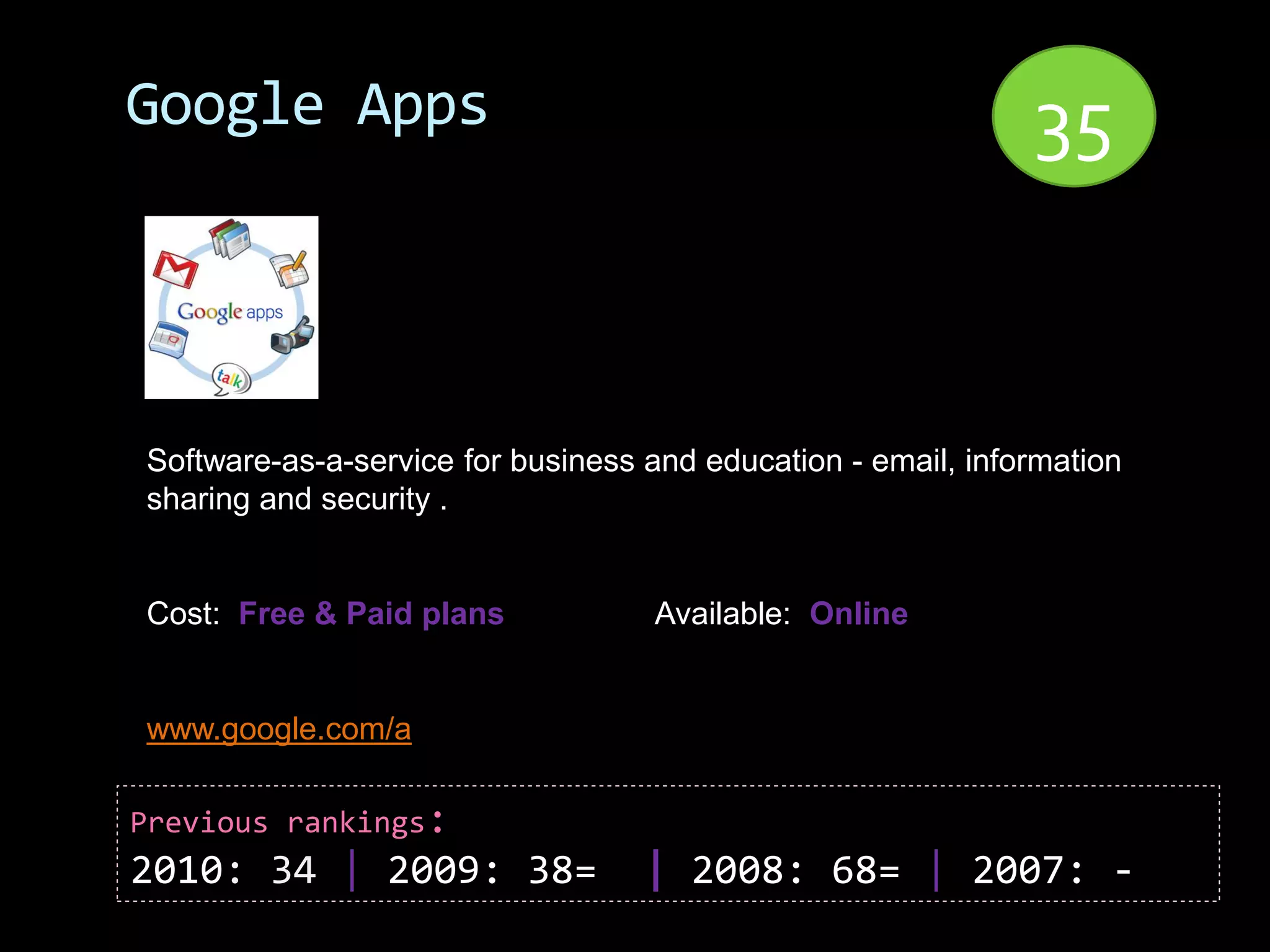 Google Apps                                                   35


Software-as-a-service for business and education - email, information
sharing and security .


Cost: Free & Paid plans            Available: Online


www.google.com/a

Previous rankings:
2010: 34 | 2009: 38=               | 2008: 68= | 2007: -
 