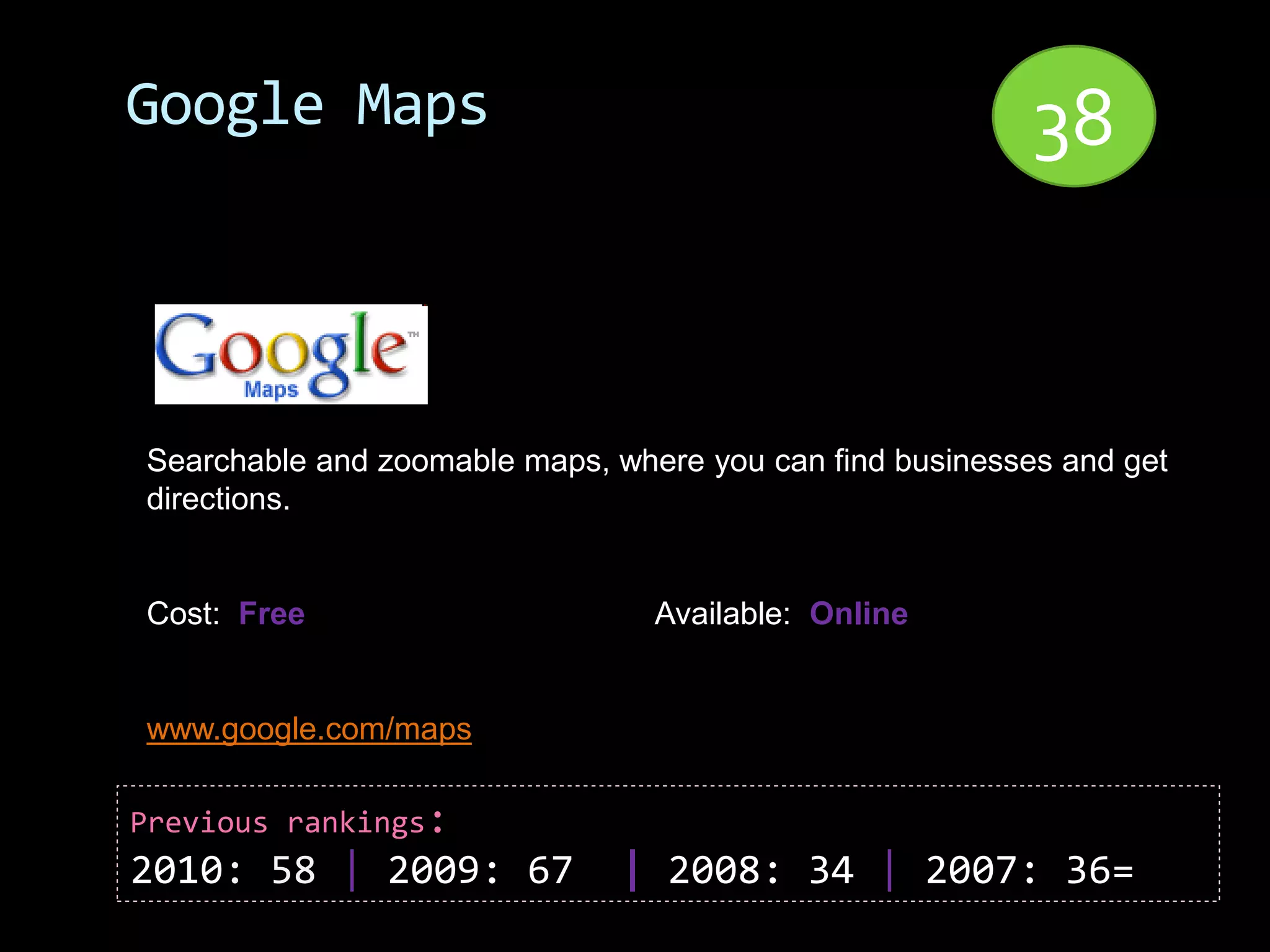 Google Maps                                               38


Searchable and zoomable maps, where you can find businesses and get
directions.


Cost: Free                       Available: Online


www.google.com/maps

Previous rankings:
2010: 58 | 2009: 67            | 2008: 34 | 2007: 36=
 