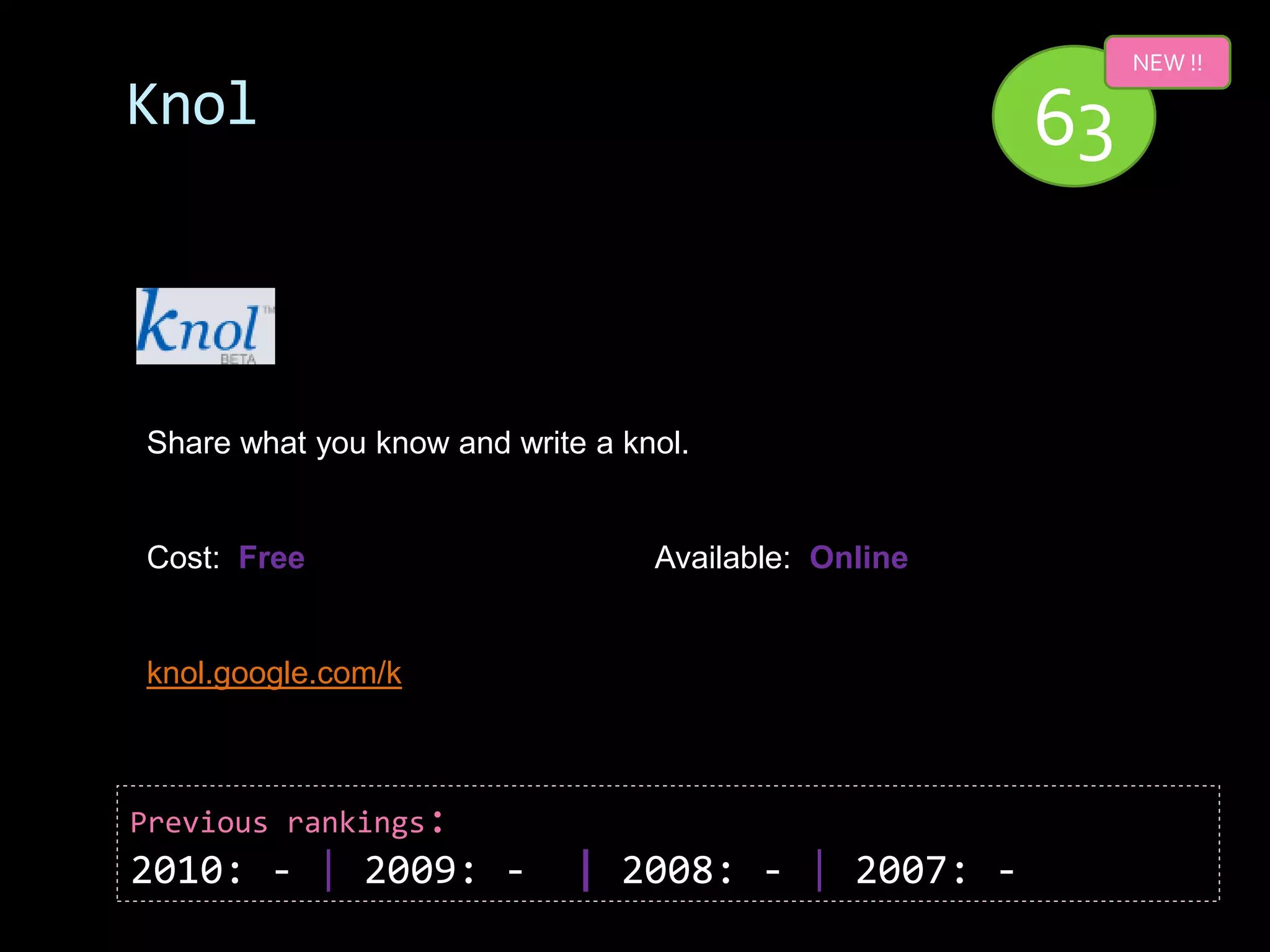 NEW !!

Knol                                                  63


Share what you know and write a knol.


Cost: Free                        Available: Online


knol.google.com/k



Previous rankings:
2010: - | 2009: -            | 2008: - | 2007: -
 
