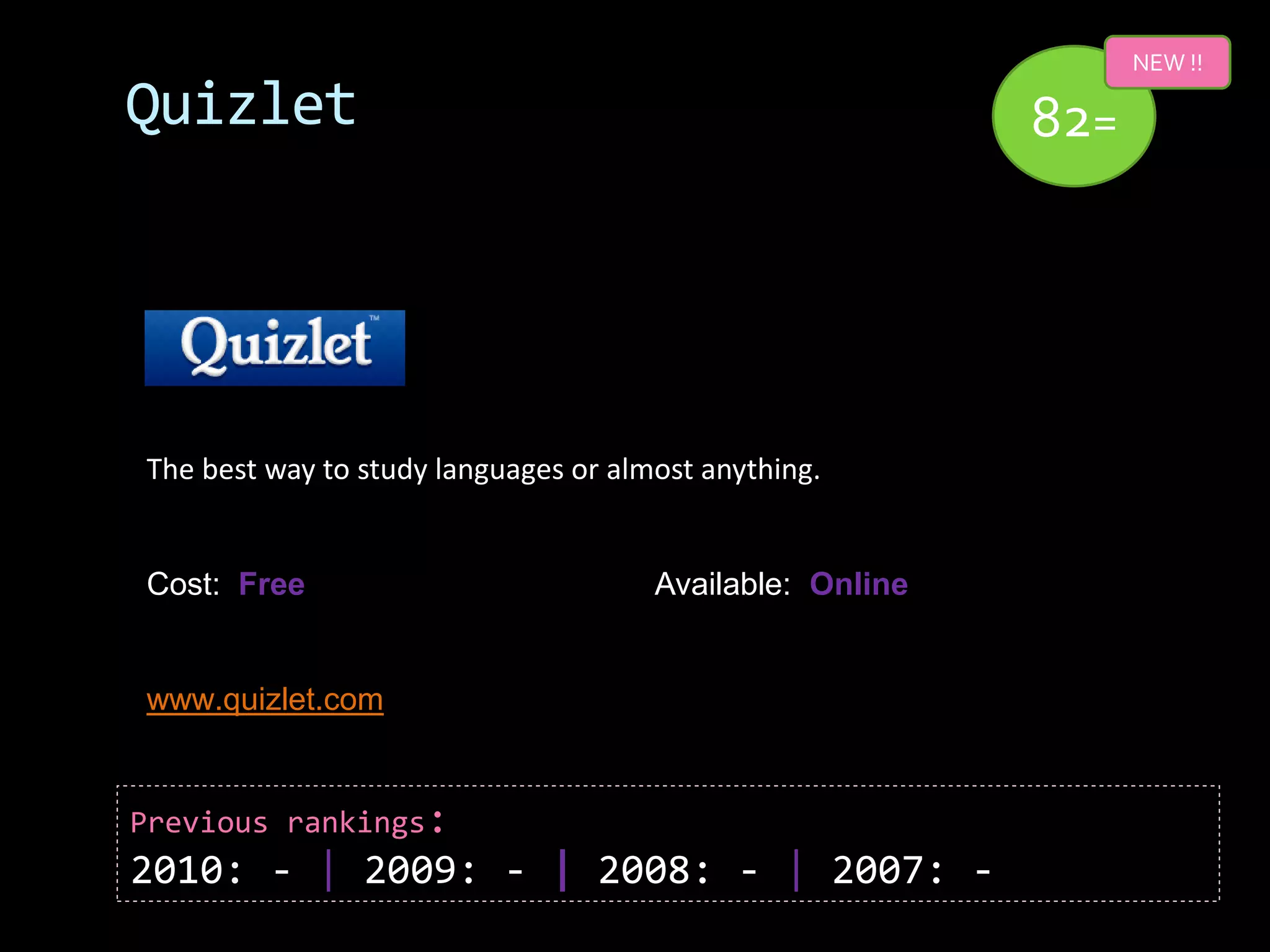 NEW !!

Quizlet                                                   82=




The best way to study languages or almost anything.


Cost: Free                            Available: Online


www.quizlet.com


Previous rankings:
2010: - | 2009: - | 2008: - | 2007: -
 