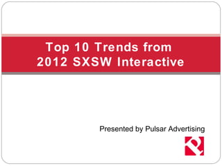 Top 10 Trends from
2012 SXSW Interactive




        Presented by Pulsar Advertising
 