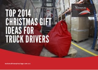 TOP 2014 
CHRISTMAS GIFT 
IDEAS FOR 
TRUCK DRIVERS 
nationalheavyhaulage.com.au 
 