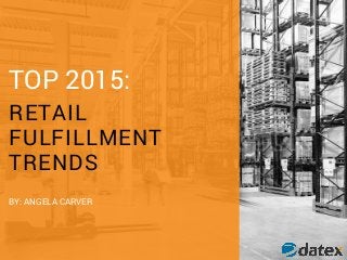 TOP 2015:
RETAIL
FULFILLMENT
TRENDS
BY: ANGELA CARVER
 