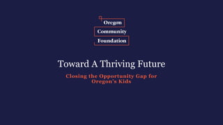 Toward A Thriving Future
Closing the Opportunity Gap for
Oregon’s Kids
 
