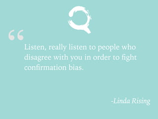 “Listen, really listen to people who
disagree with you in order to ﬁght
conﬁrmation bias.
-Linda Rising
 