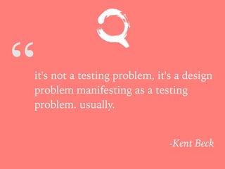 “it's not a testing problem, it's a design
problem manifesting as a testing
problem. usually.
-Kent Beck
 