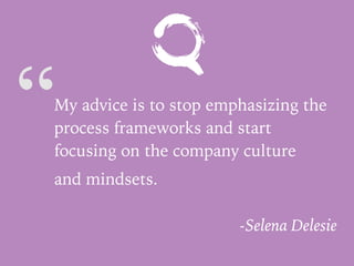 “My advice is to stop emphasizing the
process frameworks and start
focusing on the company culture
and mindsets.
-Selena Delesie
 