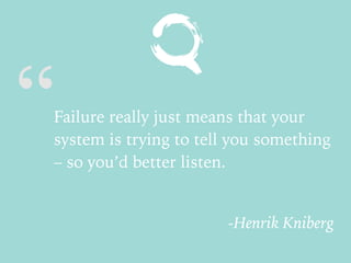 “Failure really just means that your
system is trying to tell you something
– so you’d better listen.
-Henrik Kniberg
 