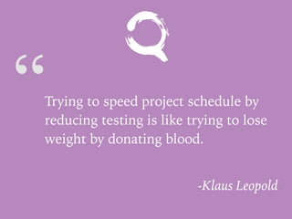“Trying to speed project schedule by
reducing testing is like trying to lose
weight by donating blood.
-Klaus Leopold
 