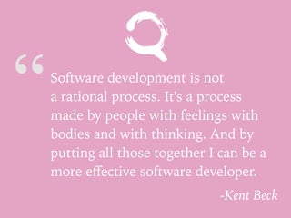 “Software development is not
a rational process. It's a process
made by people with feelings with
bodies and with thinking. And by
putting all those together I can be a
more eﬀective software developer.
-Kent Beck
 